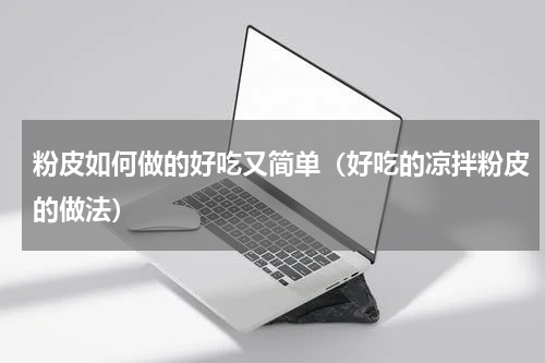 粉皮如何做的好吃又简单（好吃的凉拌粉皮的做法）