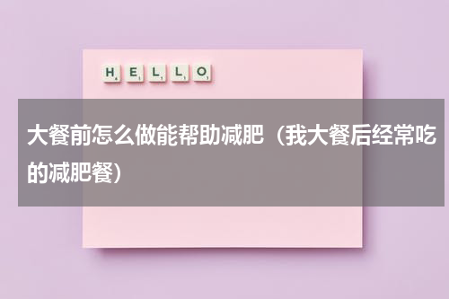 大餐前怎么做能帮助减肥（我大餐后经常吃的减肥餐）