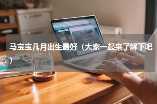马宝宝几月出生最好（大家一起来了解下吧）