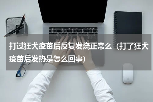 打过狂犬疫苗后反复发烧正常么（打了狂犬疫苗后发热是怎么回事）