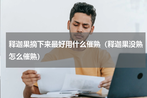 释迦果摘下来最好用什么催熟（释迦果没熟怎么催熟）