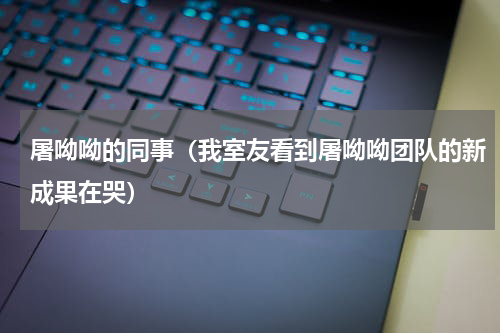 屠呦呦的同事（我室友看到屠呦呦团队的新成果在哭）