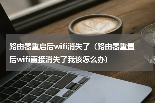 路由器重启后wifi消失了（路由器重置后wifi直接消失了我该怎么办）