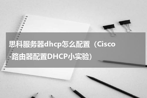 思科服务器dhcp怎么配置（Cisco-路由器配置DHCP小实验）