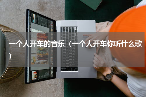 一个人开车的音乐（一个人开车你听什么歌）