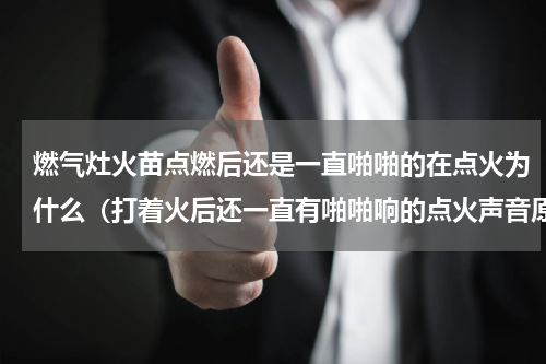 燃气灶火苗点燃后还是一直啪啪的在点火为什么（打着火后还一直有啪啪响的点火声音原因）