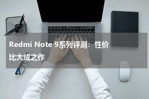 Redmi Note 9系列评测：性价比大成之作