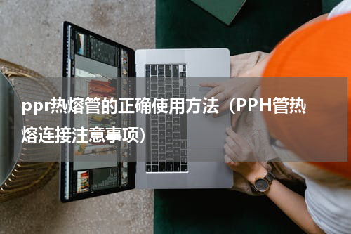 ppr热熔管的正确使用方法（PPH管热熔连接注意事项）