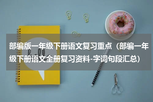 部编版一年级下册语文复习重点（部编一年级下册语文全册复习资料-字词句段汇总）