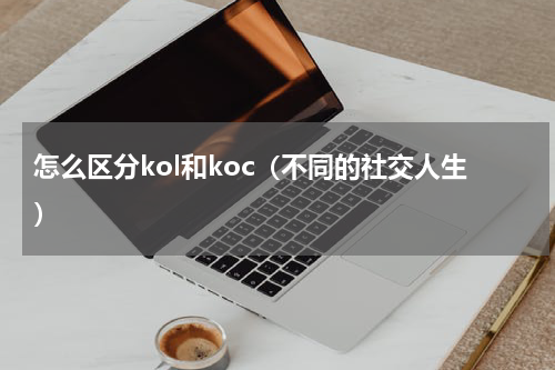 怎么区分kol和koc（不同的社交人生）