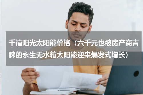 千禧阳光太阳能价格（六千元也被房产商青睐的永生无水箱太阳能迎来爆发式增长）