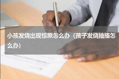 小孩发烧出现惊厥怎么办（孩子发烧抽搐怎么办）