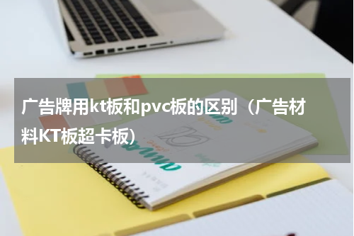 广告牌用kt板和pvc板的区别（广告材料KT板超卡板）