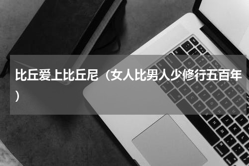 比丘爱上比丘尼（女人比男人少修行五百年）