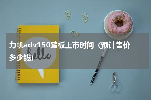 力帆adv150踏板上市时间（预计售价多少钱）