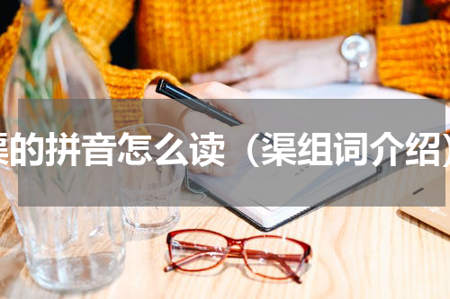 渠的拼音怎么读（渠组词介绍）