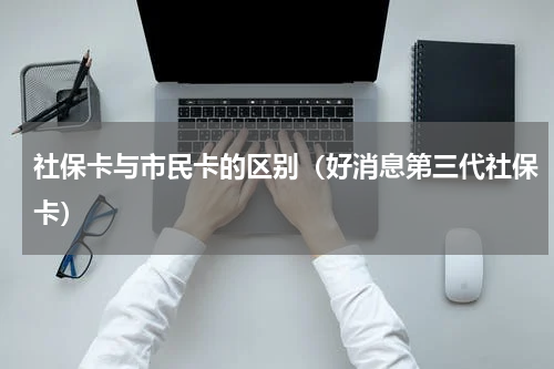 社保卡与市民卡的区别（好消息第三代社保卡）