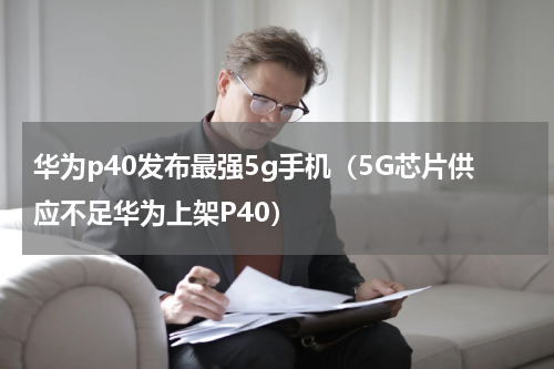 华为p40发布最强5g手机（5G芯片供应不足华为上架P40）