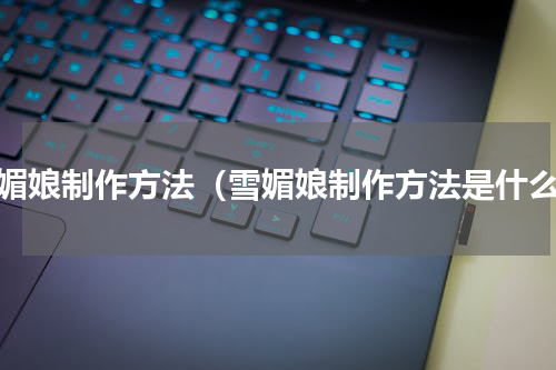 雪媚娘制作方法（雪媚娘制作方法是什么）