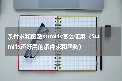 条件求和函数sumifs怎么使用（Sumifs还好用的条件求和函数）