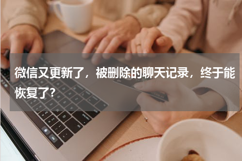 微信又更新了，被删除的聊天记录，终于能恢复了？