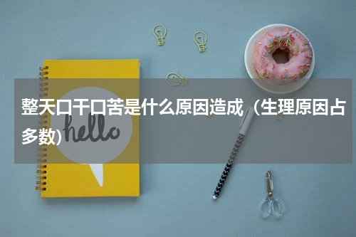 整天口干口苦是什么原因造成（生理原因占多数）
