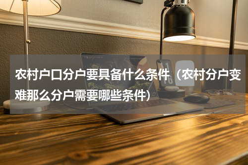 农村户口分户要具备什么条件（农村分户变难那么分户需要哪些条件）