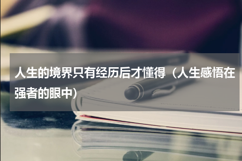 人生的境界只有经历后才懂得（人生感悟在强者的眼中）