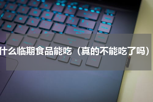 什么临期食品能吃（真的不能吃了吗）