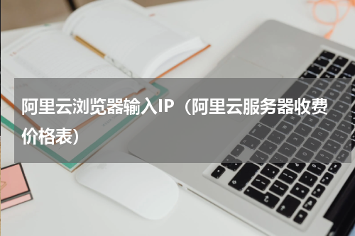 阿里云浏览器输入IP（阿里云服务器收费价格表）