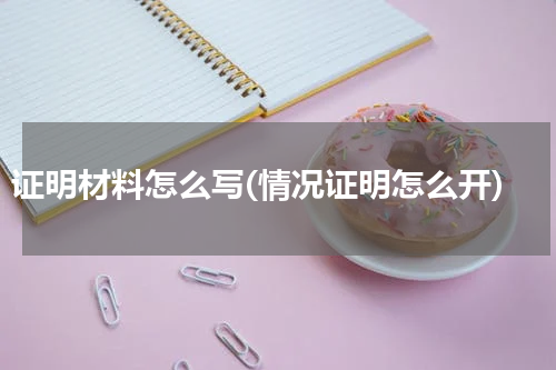 证明材料怎么写(情况证明怎么开)