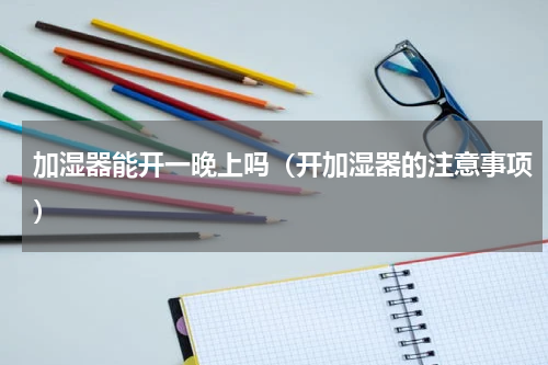 加湿器能开一晚上吗（开加湿器的注意事项）