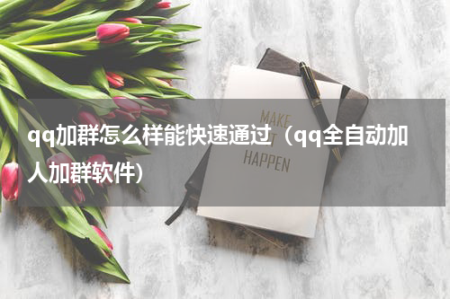 qq加群怎么样能快速通过（qq全自动加人加群软件）