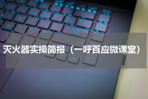 灭火器实操简报（一呼百应微课堂）