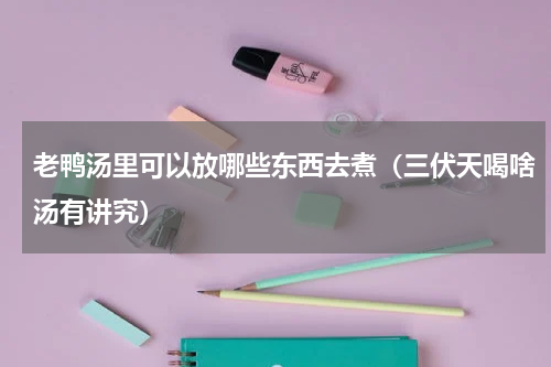 老鸭汤里可以放哪些东西去煮（三伏天喝啥汤有讲究）