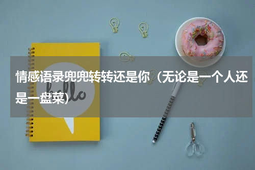 情感语录兜兜转转还是你（无论是一个人还是一盘菜）