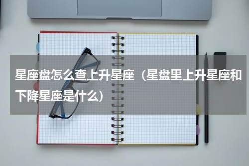 星座盘怎么查上升星座（星盘里上升星座和下降星座是什么）