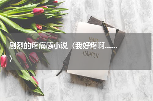 剧烈的疼痛感小说（我好疼啊......）