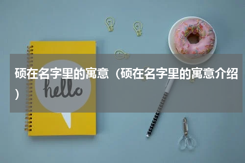 硕在名字里的寓意（硕在名字里的寓意介绍）