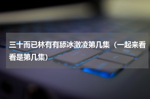 三十而已林有有舔冰激凌第几集（一起来看看是第几集）