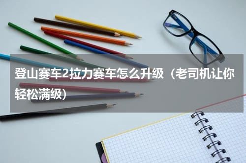 登山赛车2拉力赛车怎么升级（老司机让你轻松满级）