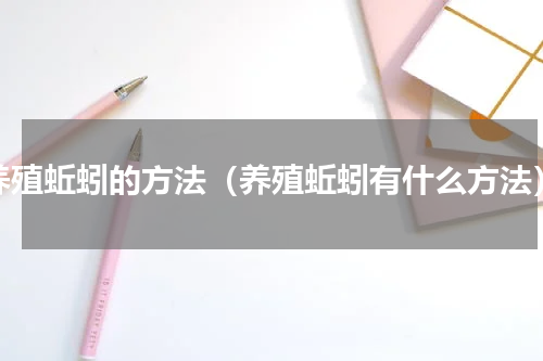 养殖蚯蚓的方法（养殖蚯蚓有什么方法）