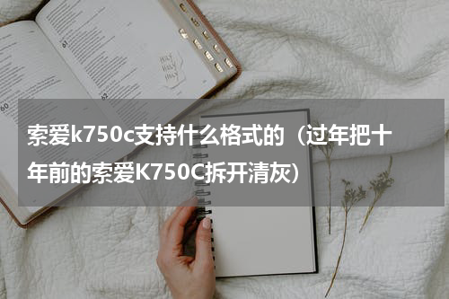 索爱k750c支持什么格式的（过年把十年前的索爱K750C拆开清灰）