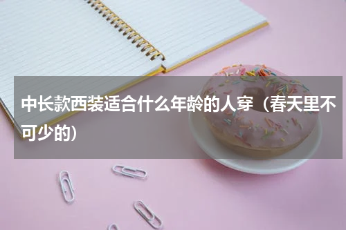 中长款西装适合什么年龄的人穿（春天里不可少的）