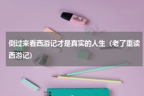 倒过来看西游记才是真实的人生（老了重读西游记）