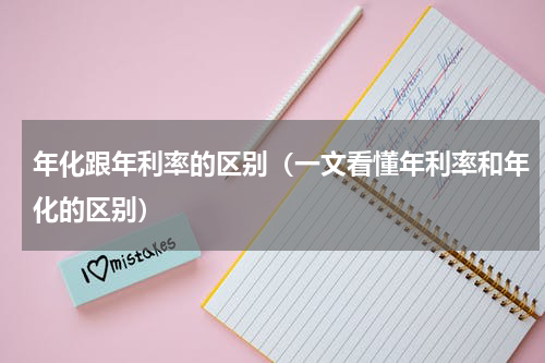 年化跟年利率的区别（一文看懂年利率和年化的区别）