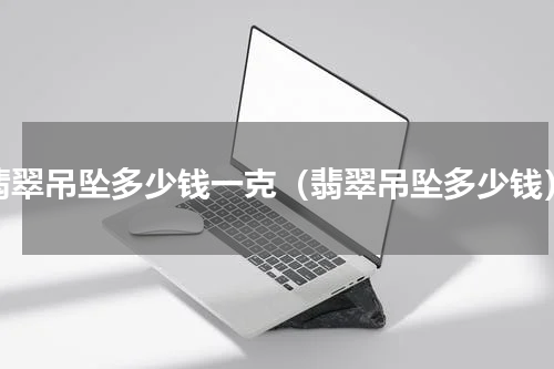 翡翠吊坠多少钱一克（翡翠吊坠多少钱）