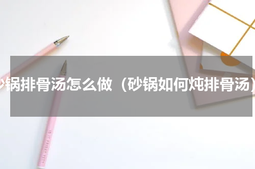 沙锅排骨汤怎么做（砂锅如何炖排骨汤）