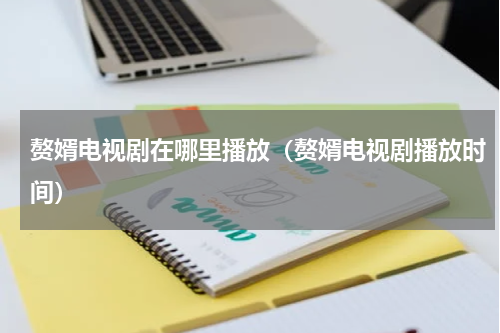 赘婿电视剧在哪里播放（赘婿电视剧播放时间）