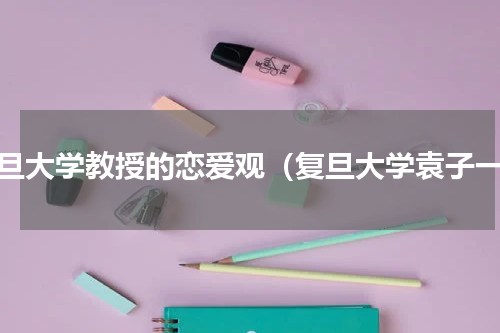 复旦大学教授的恋爱观（复旦大学袁子一）